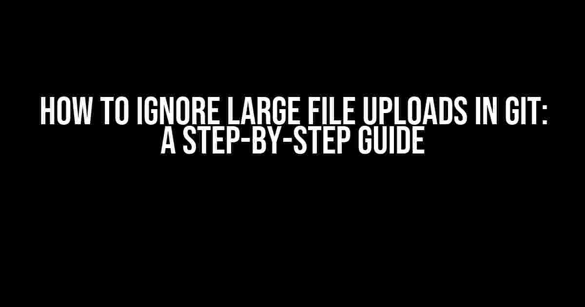 How to Ignore Large File Uploads in Git: A Step-by-Step Guide