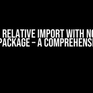 Python: Relative Import with No Known Parent Package – A Comprehensive Guide