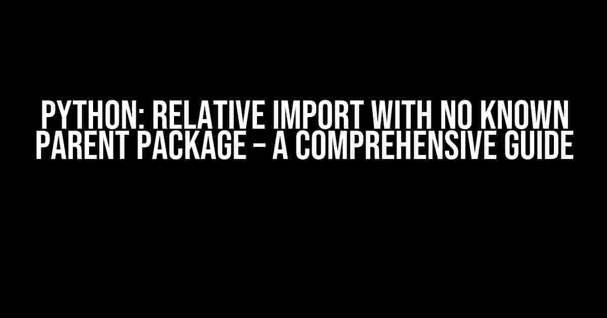 Python: Relative Import with No Known Parent Package – A Comprehensive Guide