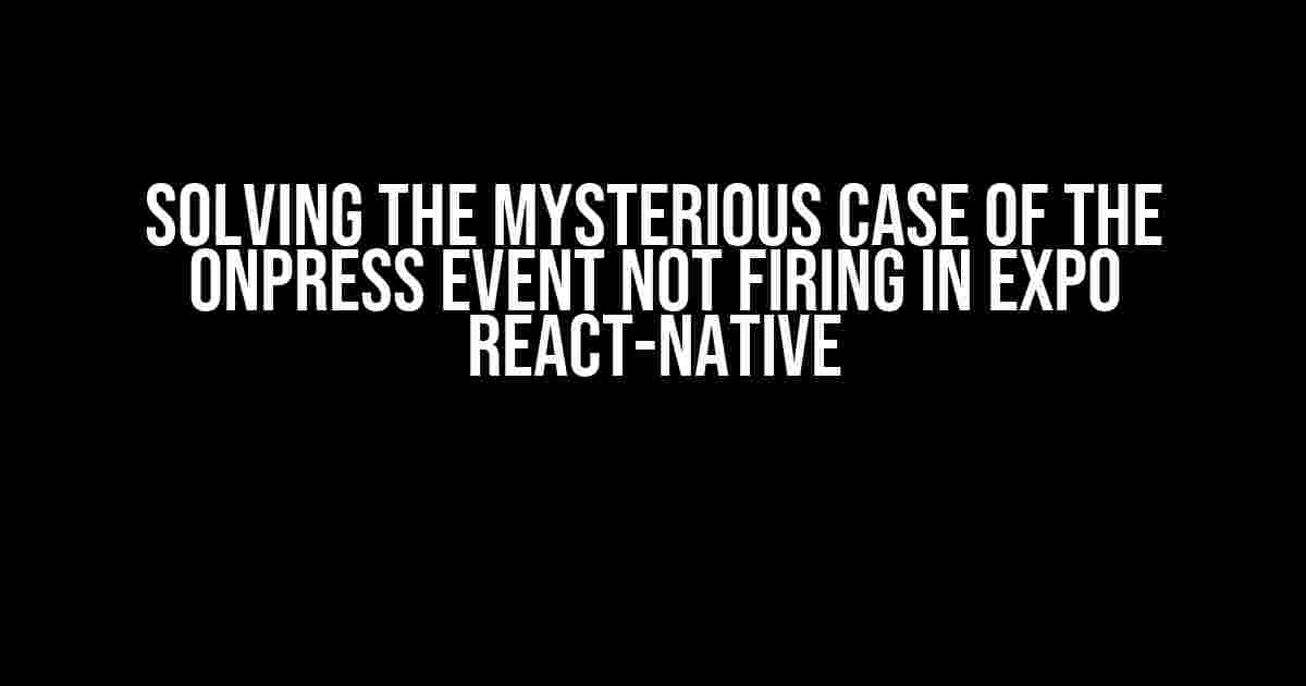 Solving the Mysterious Case of the onPress Event Not Firing in Expo React-Native