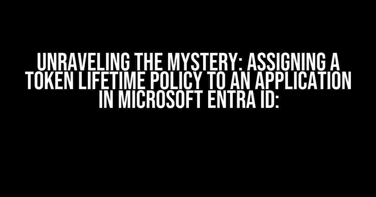 Unraveling the Mystery: Assigning a Token Lifetime Policy to an Application in Microsoft Entra ID: