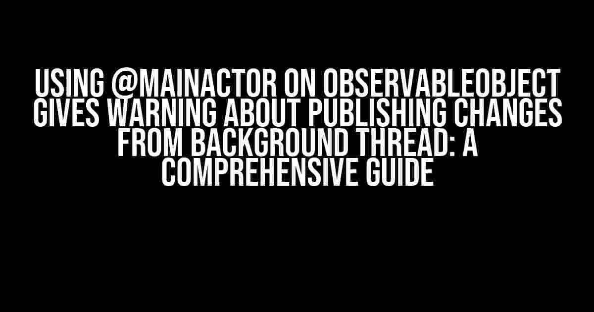 Using @MainActor on ObservableObject gives warning about publishing changes from background thread: A Comprehensive Guide