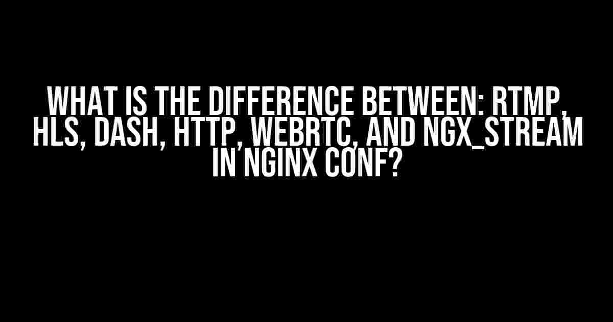 What is the difference between: RTMP, HLS, DASH, HTTP, WebRTC, and ngx_stream in nginx conf?